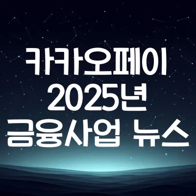 카카오페이 2025년 금융사업 확대 뉴스 요약 | 카카오페이 확장