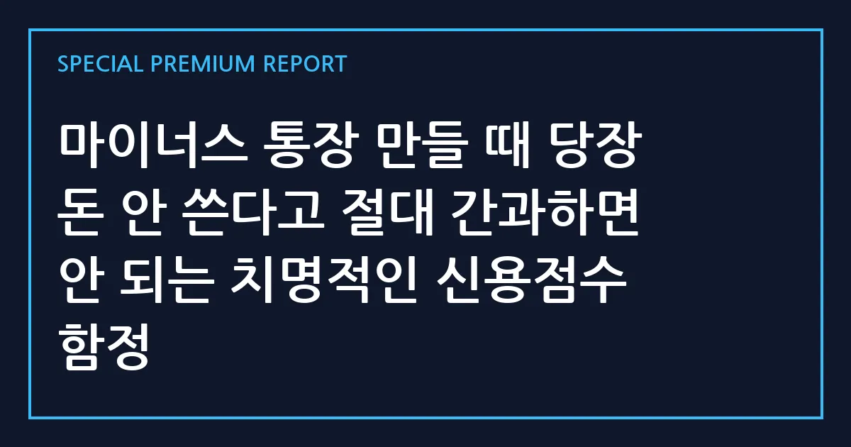 마이너스 통장 만들 때 당장 돈 안 쓴다고 절대 간과하면 안 되는 치명적인 신용점수 함정