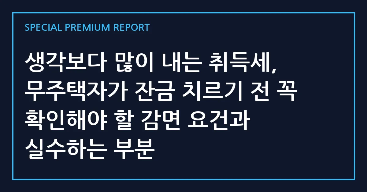 생각보다 많이 내는 취득세, 무주택자가 잔금 치르기 전 꼭 확인해야 할 감면 요건과 실수하는 부분