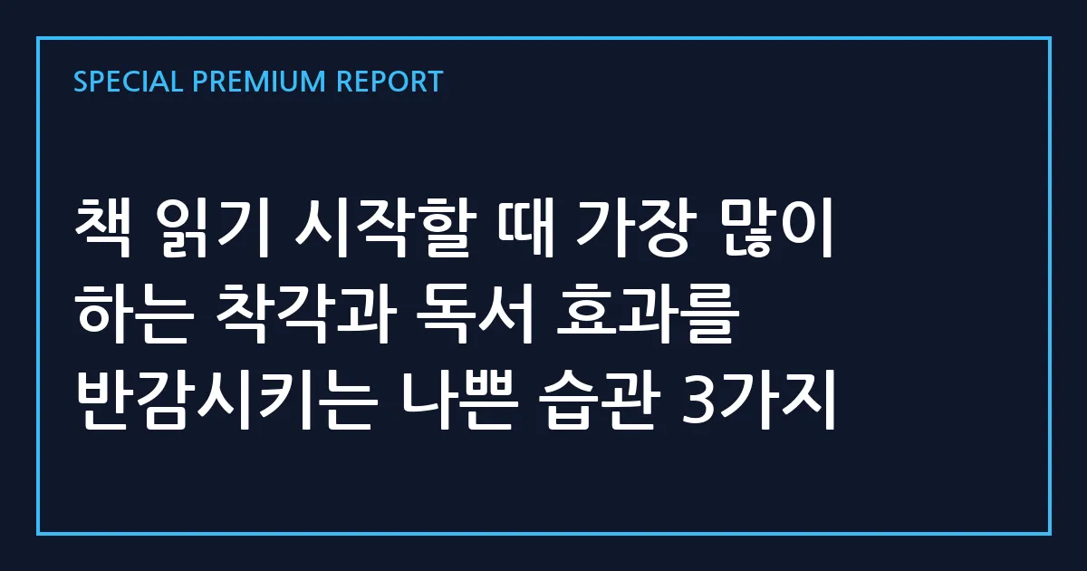 책 읽기 시작할 때 가장 많이 하는 착각과 독서 효과를 반감시키는 나쁜 습관 3가지