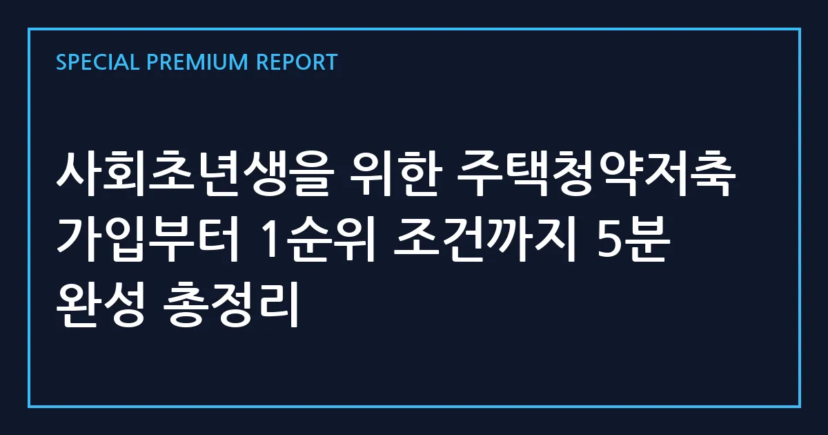 사회초년생을 위한 주택청약저축 가입부터 1순위 조건까지 5분 완성 총정리