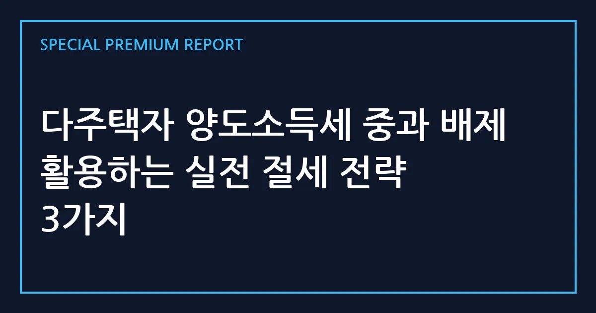 다주택자 양도소득세 중과 배제 활용하는 실전 절세 전략 3가지