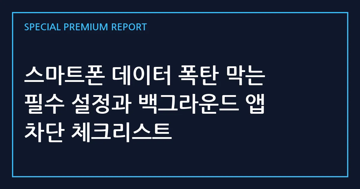 스마트폰 데이터 폭탄 막는 필수 설정과 백그라운드 앱 차단 체크리스트