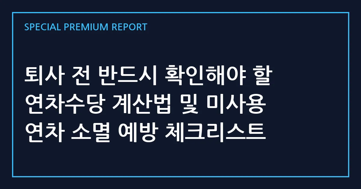 퇴사 전 반드시 확인해야 할 연차수당 계산법 및 미사용 연차 소멸 예방 체크리스트