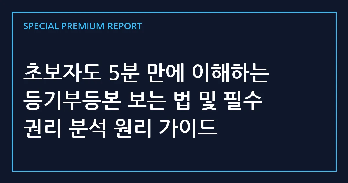 초보자도 5분 만에 이해하는 등기부등본 보는 법 및 필수 권리 분석 원리 가이드