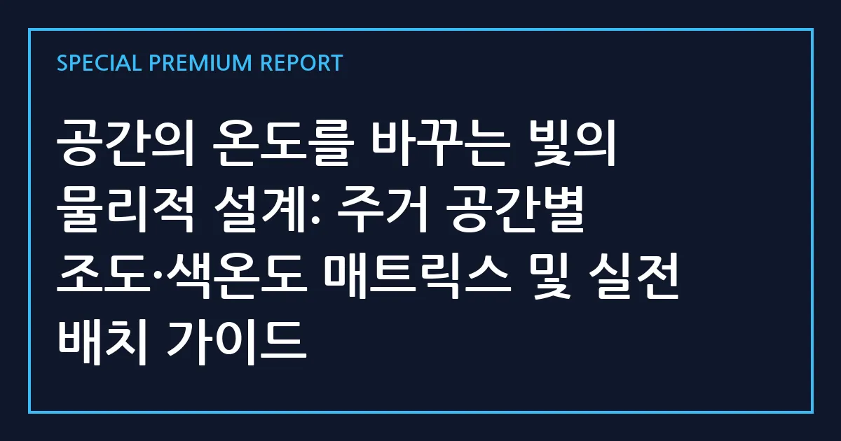 공간의 온도를 바꾸는 빛의 물리적 설계: 주거 공간별 조도·색온도 매트릭스 및 실전 배치 가이드