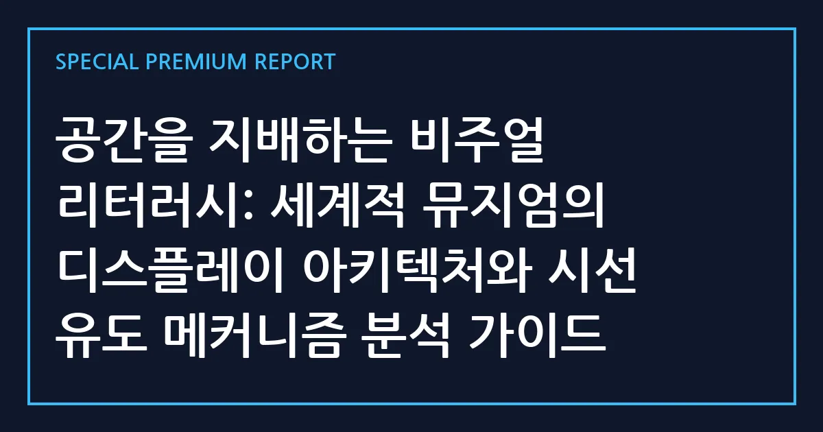 공간을 지배하는 비주얼 리터러시: 세계적 뮤지엄의 디스플레이 아키텍처와 시선 유도 메커니즘 분석 가이드
