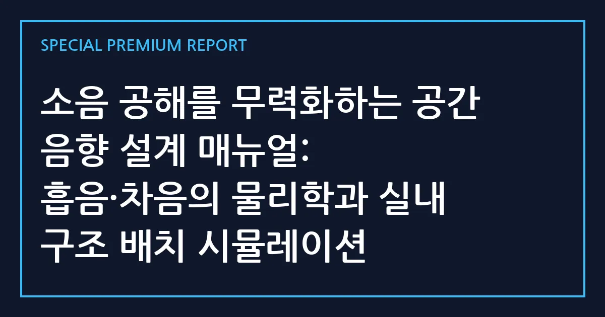 소음 공해를 무력화하는 공간 음향 설계 매뉴얼: 흡음·차음의 물리학과 실내 구조 배치 시뮬레이션
