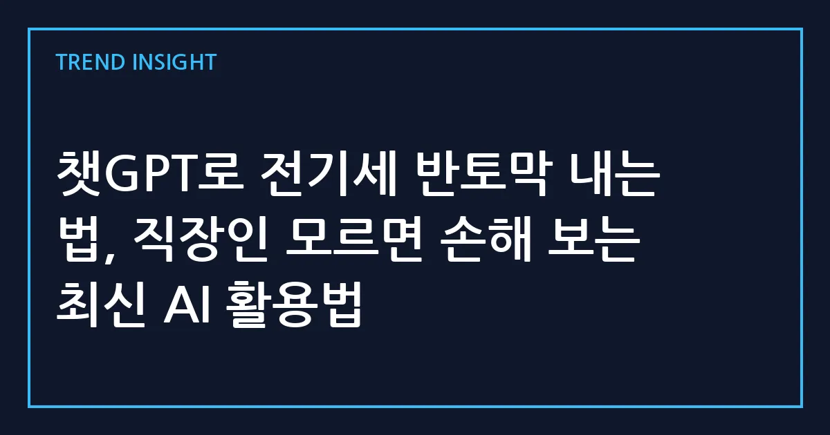 챗GPT로 전기세 반토막 내는 법, 직장인 모르면 손해 보는 최신 AI 활용법